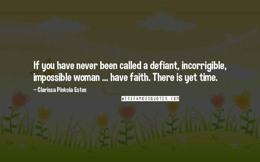 Clarissa Pinkola Estes Quotes: If you have never been called a defiant, incorrigible, impossible woman ... have faith. There is yet time.