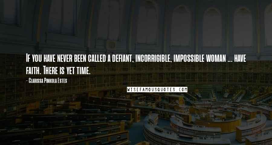 Clarissa Pinkola Estes Quotes: If you have never been called a defiant, incorrigible, impossible woman ... have faith. There is yet time.