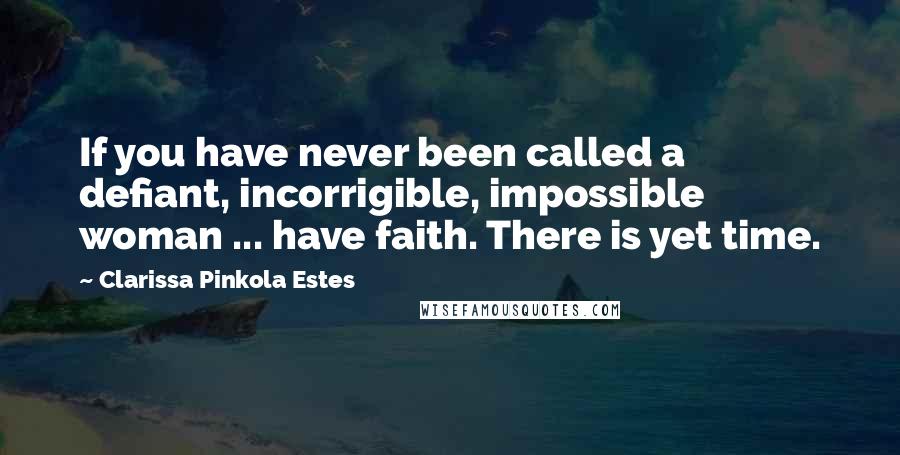 Clarissa Pinkola Estes Quotes: If you have never been called a defiant, incorrigible, impossible woman ... have faith. There is yet time.