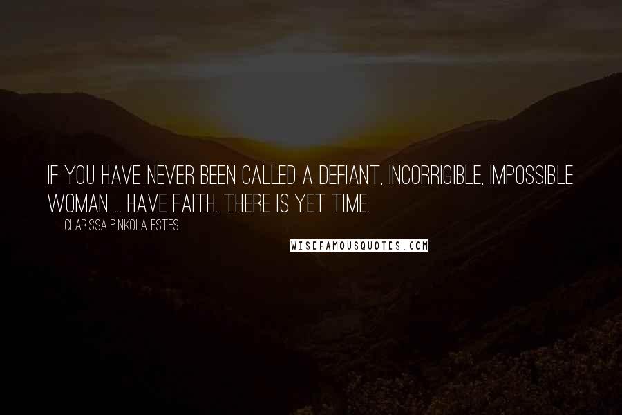 Clarissa Pinkola Estes Quotes: If you have never been called a defiant, incorrigible, impossible woman ... have faith. There is yet time.