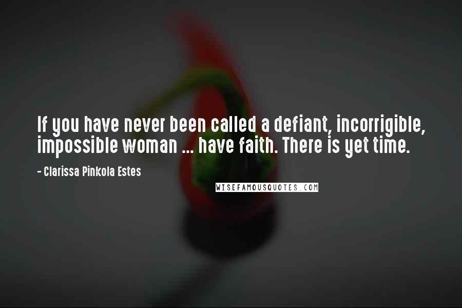 Clarissa Pinkola Estes Quotes: If you have never been called a defiant, incorrigible, impossible woman ... have faith. There is yet time.