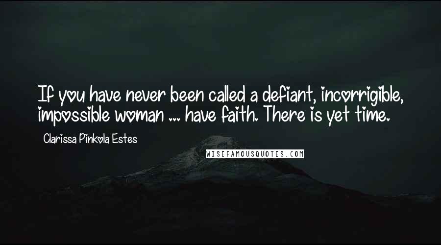 Clarissa Pinkola Estes Quotes: If you have never been called a defiant, incorrigible, impossible woman ... have faith. There is yet time.