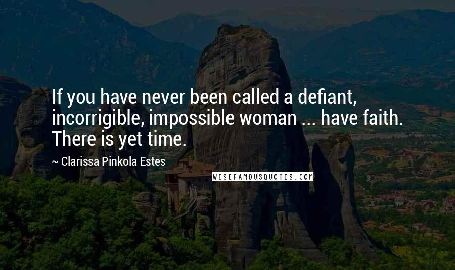 Clarissa Pinkola Estes Quotes: If you have never been called a defiant, incorrigible, impossible woman ... have faith. There is yet time.