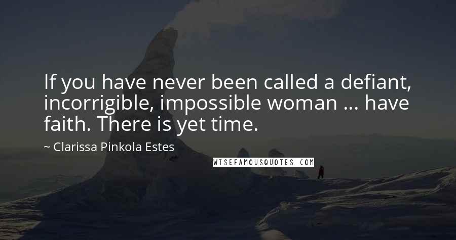 Clarissa Pinkola Estes Quotes: If you have never been called a defiant, incorrigible, impossible woman ... have faith. There is yet time.