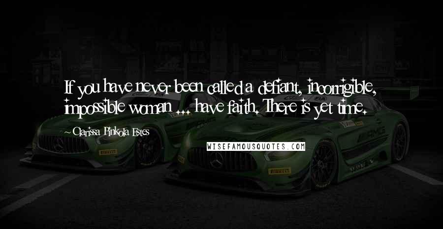 Clarissa Pinkola Estes Quotes: If you have never been called a defiant, incorrigible, impossible woman ... have faith. There is yet time.