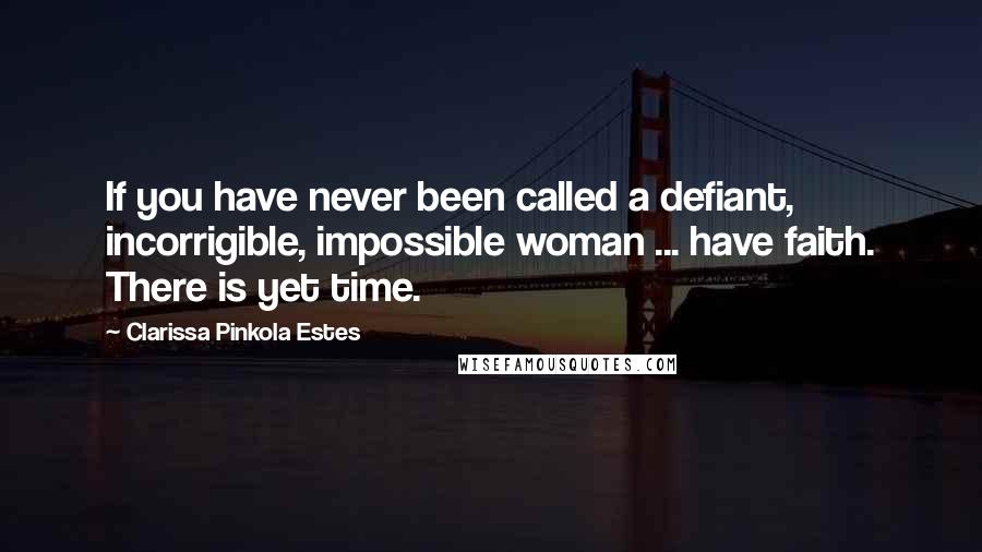 Clarissa Pinkola Estes Quotes: If you have never been called a defiant, incorrigible, impossible woman ... have faith. There is yet time.