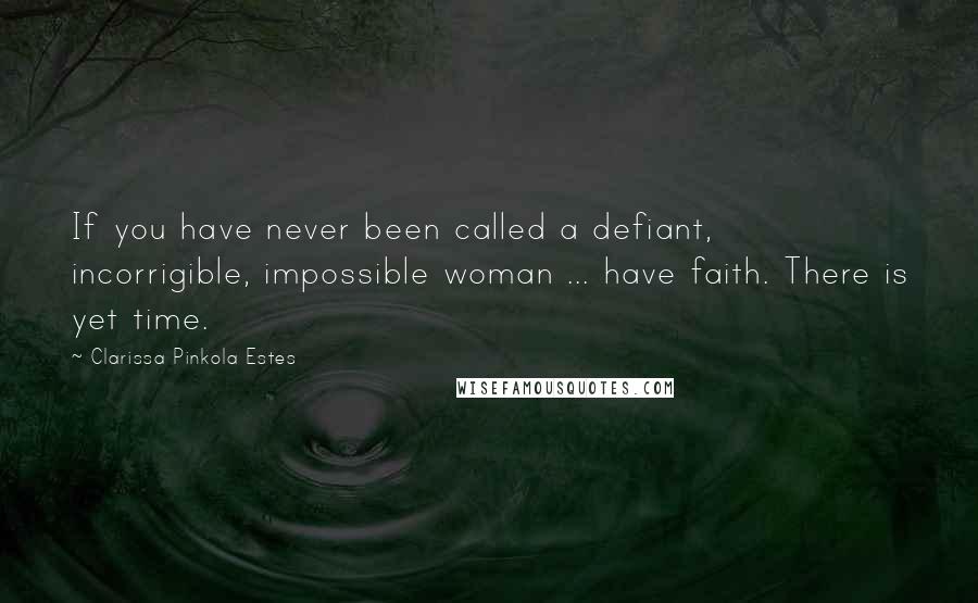 Clarissa Pinkola Estes Quotes: If you have never been called a defiant, incorrigible, impossible woman ... have faith. There is yet time.