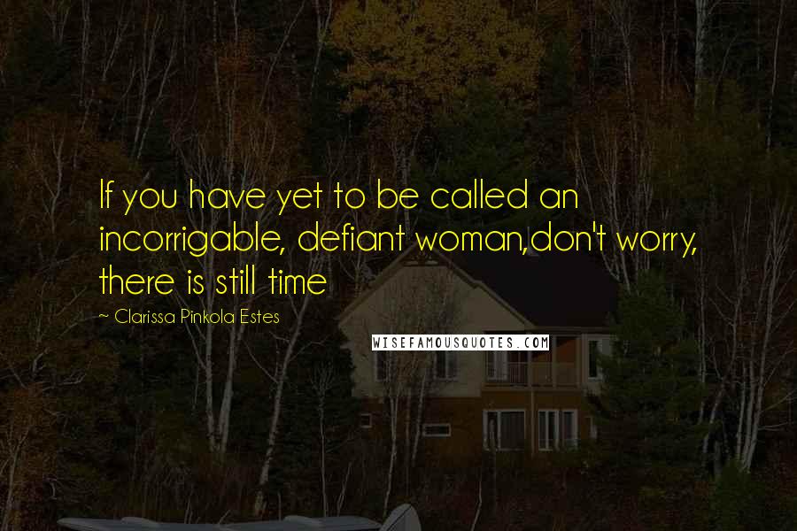 Clarissa Pinkola Estes Quotes: If you have yet to be called an incorrigable, defiant woman,don't worry, there is still time