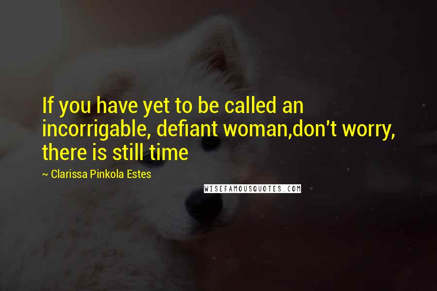 Clarissa Pinkola Estes Quotes: If you have yet to be called an incorrigable, defiant woman,don't worry, there is still time