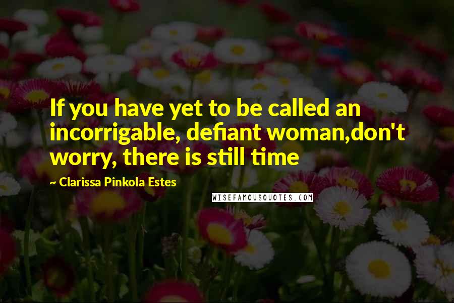 Clarissa Pinkola Estes Quotes: If you have yet to be called an incorrigable, defiant woman,don't worry, there is still time