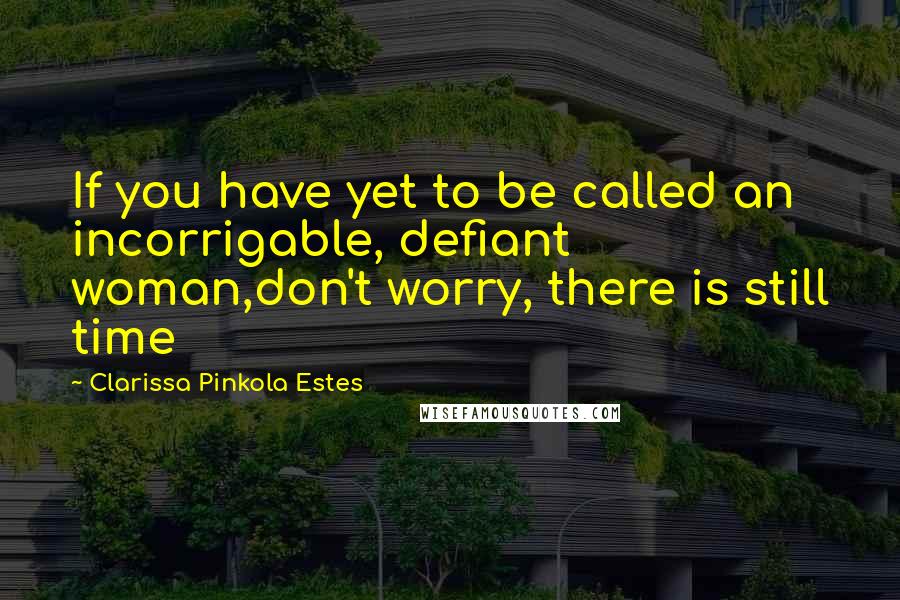 Clarissa Pinkola Estes Quotes: If you have yet to be called an incorrigable, defiant woman,don't worry, there is still time