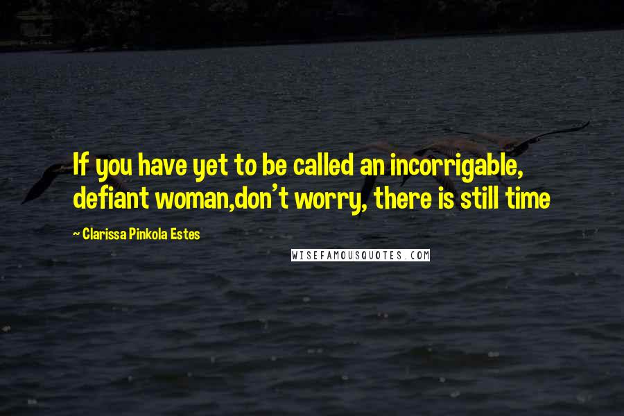Clarissa Pinkola Estes Quotes: If you have yet to be called an incorrigable, defiant woman,don't worry, there is still time