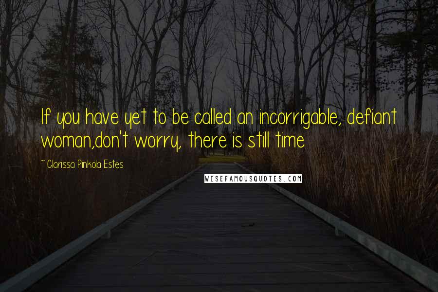 Clarissa Pinkola Estes Quotes: If you have yet to be called an incorrigable, defiant woman,don't worry, there is still time