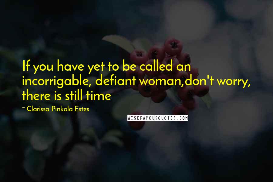 Clarissa Pinkola Estes Quotes: If you have yet to be called an incorrigable, defiant woman,don't worry, there is still time
