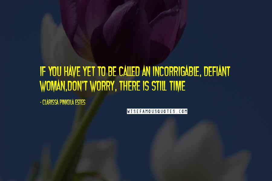 Clarissa Pinkola Estes Quotes: If you have yet to be called an incorrigable, defiant woman,don't worry, there is still time