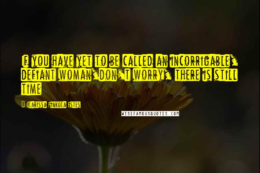 Clarissa Pinkola Estes Quotes: If you have yet to be called an incorrigable, defiant woman,don't worry, there is still time