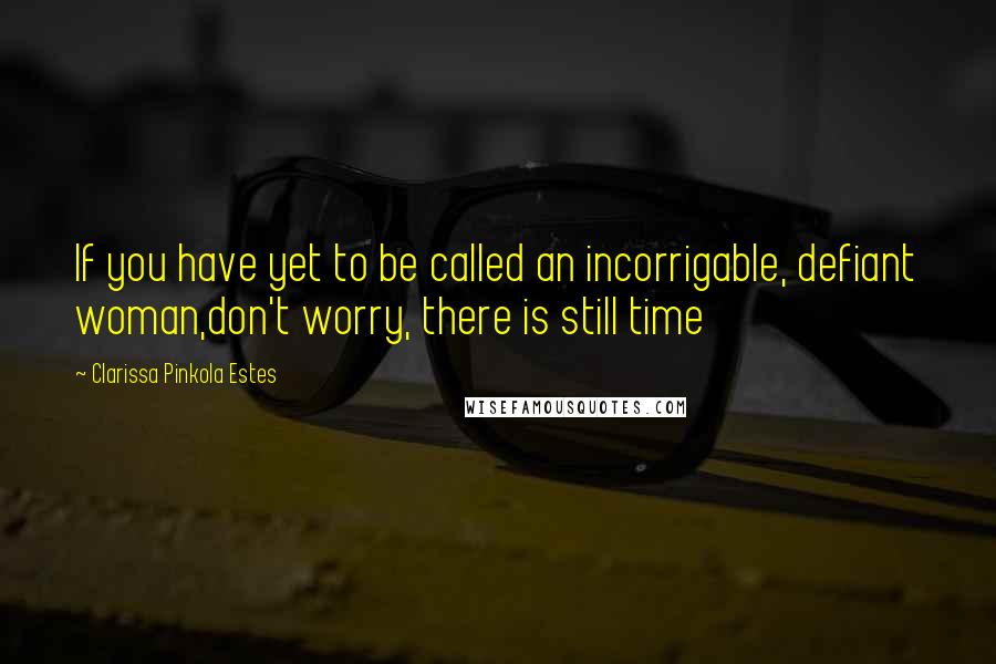 Clarissa Pinkola Estes Quotes: If you have yet to be called an incorrigable, defiant woman,don't worry, there is still time