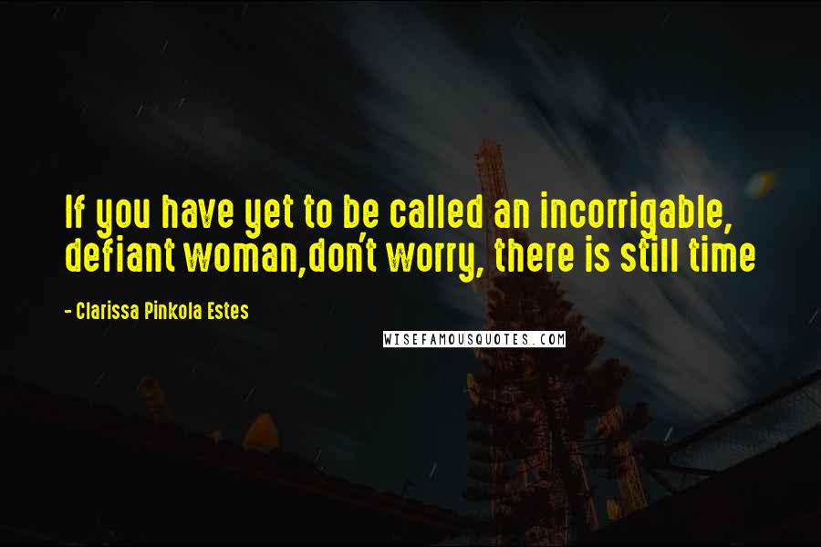 Clarissa Pinkola Estes Quotes: If you have yet to be called an incorrigable, defiant woman,don't worry, there is still time