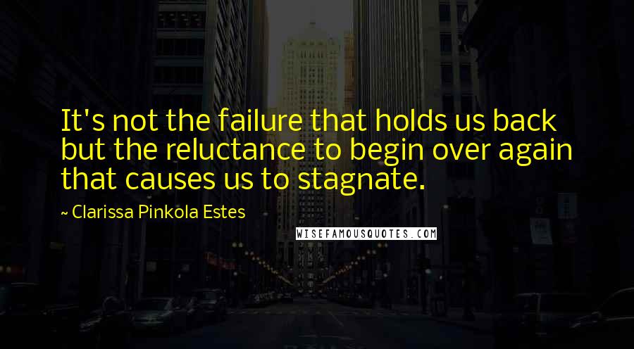 Clarissa Pinkola Estes Quotes: It's not the failure that holds us back but the reluctance to begin over again that causes us to stagnate.