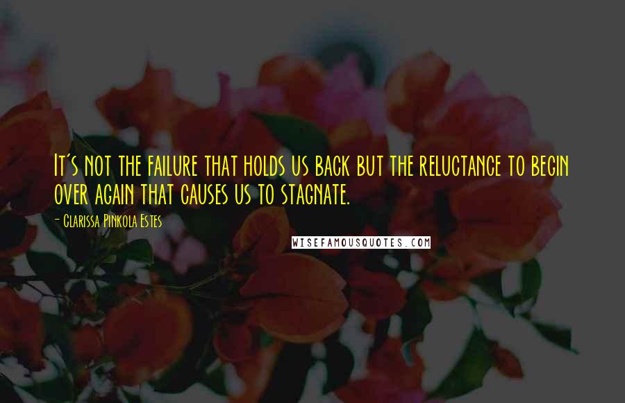 Clarissa Pinkola Estes Quotes: It's not the failure that holds us back but the reluctance to begin over again that causes us to stagnate.