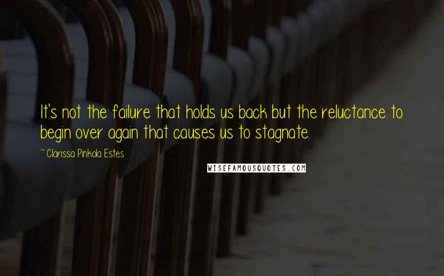 Clarissa Pinkola Estes Quotes: It's not the failure that holds us back but the reluctance to begin over again that causes us to stagnate.