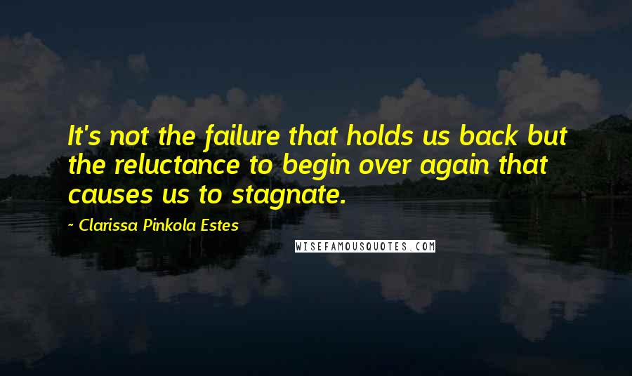 Clarissa Pinkola Estes Quotes: It's not the failure that holds us back but the reluctance to begin over again that causes us to stagnate.