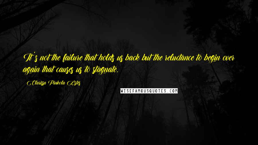 Clarissa Pinkola Estes Quotes: It's not the failure that holds us back but the reluctance to begin over again that causes us to stagnate.