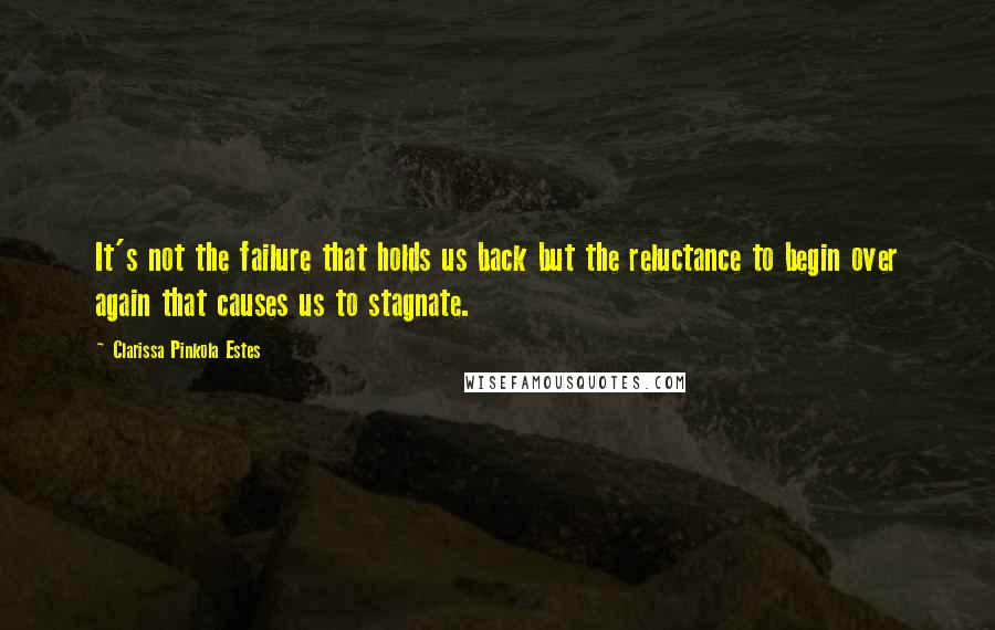 Clarissa Pinkola Estes Quotes: It's not the failure that holds us back but the reluctance to begin over again that causes us to stagnate.