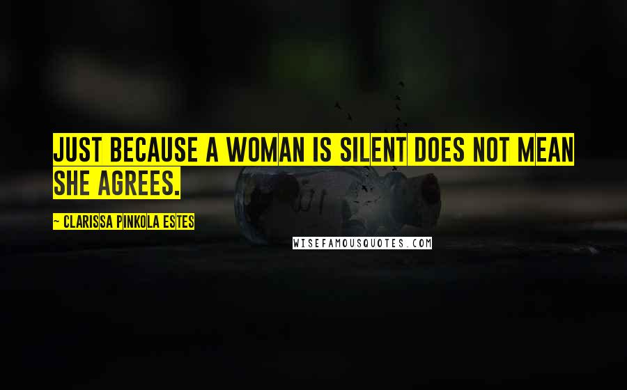 Clarissa Pinkola Estes Quotes: Just because a woman is silent does not mean she agrees.