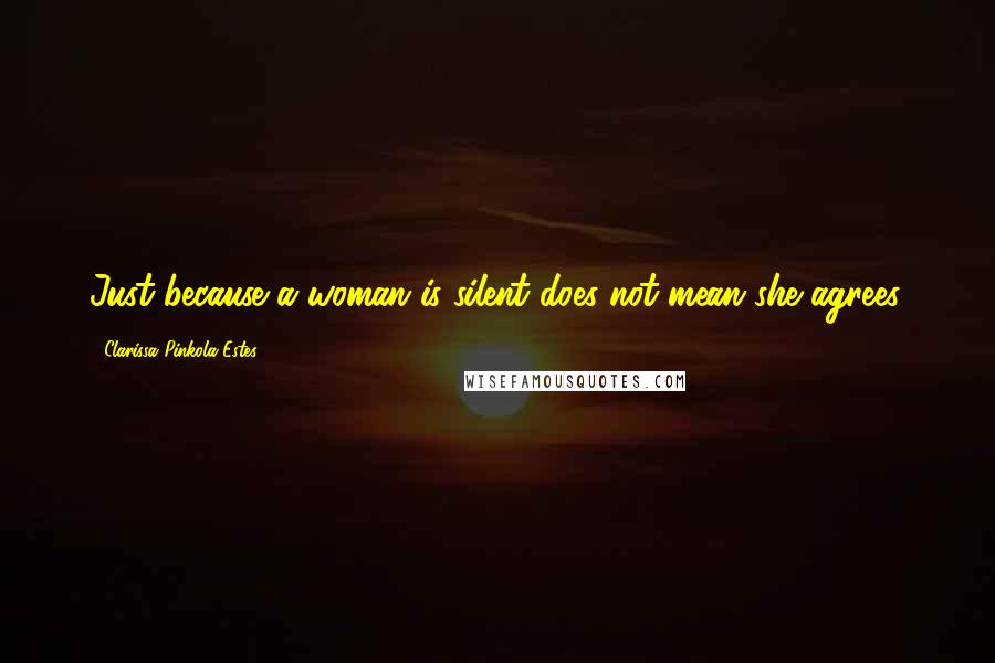 Clarissa Pinkola Estes Quotes: Just because a woman is silent does not mean she agrees.