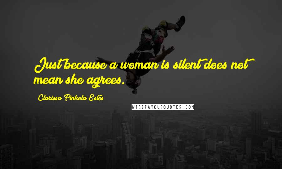 Clarissa Pinkola Estes Quotes: Just because a woman is silent does not mean she agrees.