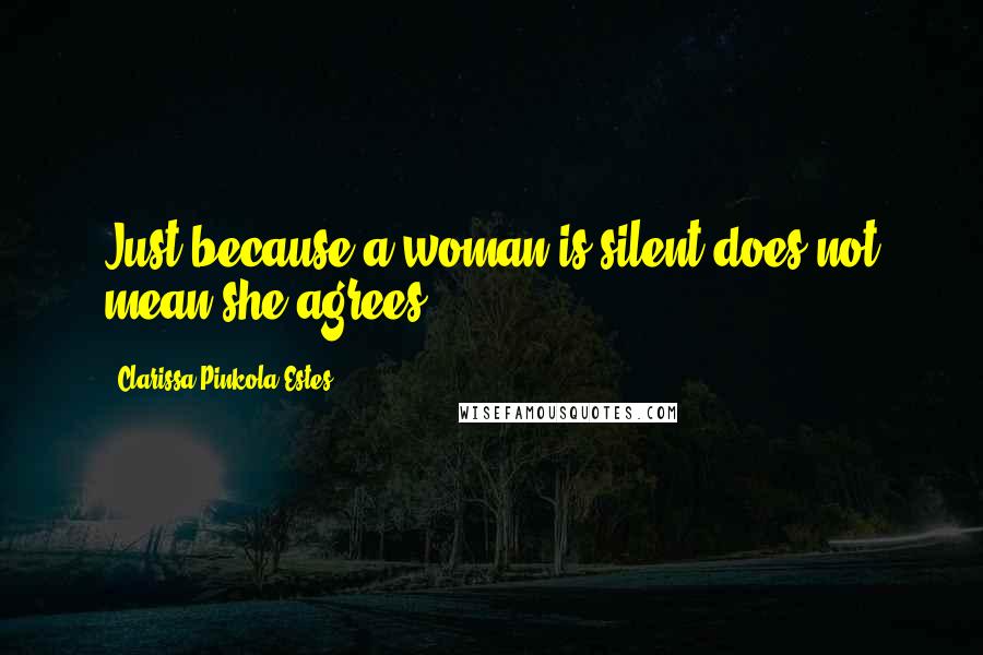 Clarissa Pinkola Estes Quotes: Just because a woman is silent does not mean she agrees.