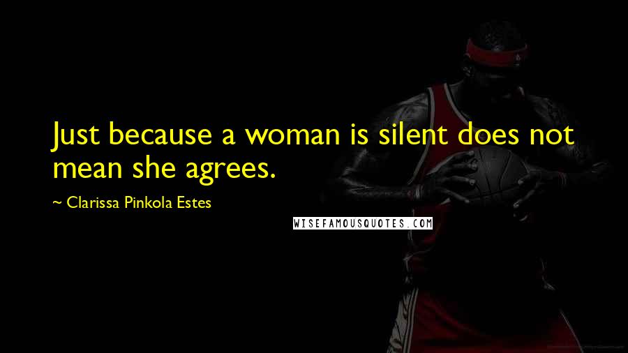 Clarissa Pinkola Estes Quotes: Just because a woman is silent does not mean she agrees.