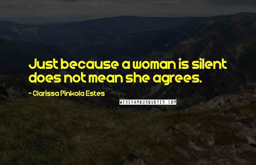 Clarissa Pinkola Estes Quotes: Just because a woman is silent does not mean she agrees.