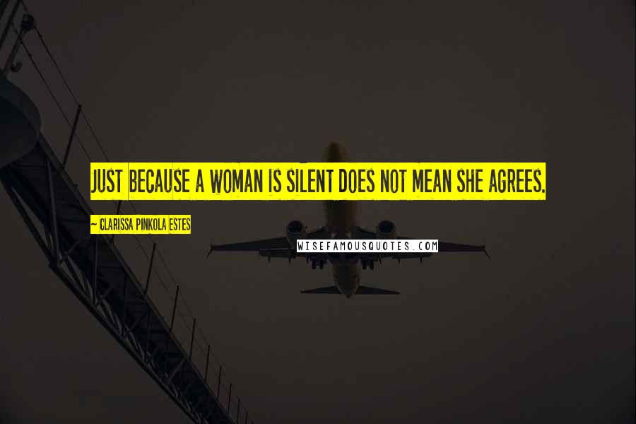 Clarissa Pinkola Estes Quotes: Just because a woman is silent does not mean she agrees.