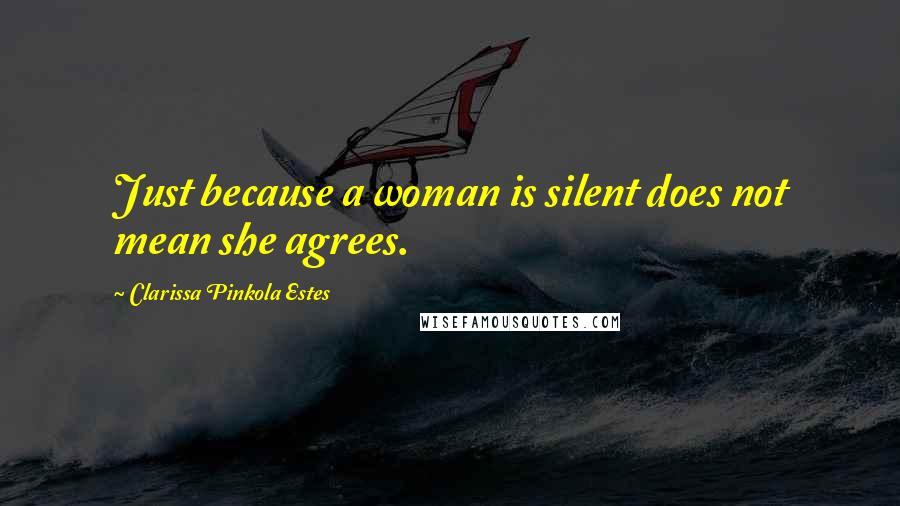 Clarissa Pinkola Estes Quotes: Just because a woman is silent does not mean she agrees.