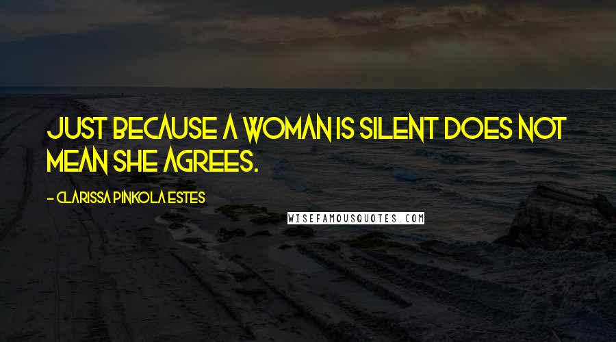 Clarissa Pinkola Estes Quotes: Just because a woman is silent does not mean she agrees.