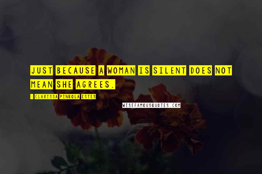 Clarissa Pinkola Estes Quotes: Just because a woman is silent does not mean she agrees.