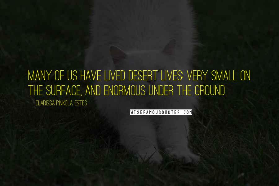 Clarissa Pinkola Estes Quotes: Many of us have lived desert lives: very small on the surface, and enormous under the ground.