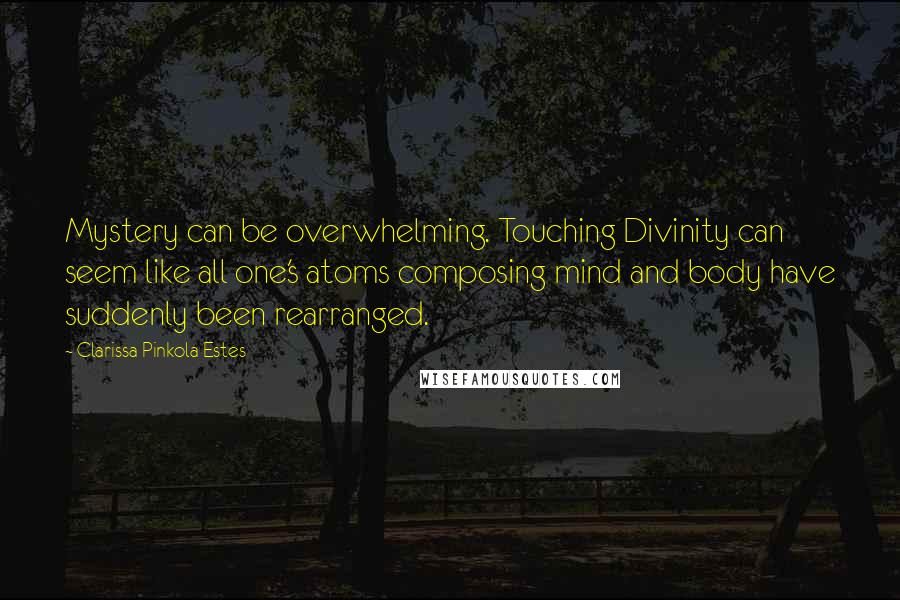 Clarissa Pinkola Estes Quotes: Mystery can be overwhelming. Touching Divinity can seem like all one's atoms composing mind and body have suddenly been rearranged.