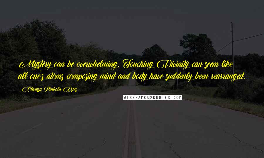 Clarissa Pinkola Estes Quotes: Mystery can be overwhelming. Touching Divinity can seem like all one's atoms composing mind and body have suddenly been rearranged.