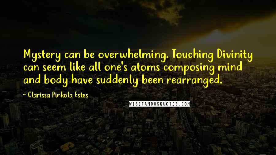 Clarissa Pinkola Estes Quotes: Mystery can be overwhelming. Touching Divinity can seem like all one's atoms composing mind and body have suddenly been rearranged.