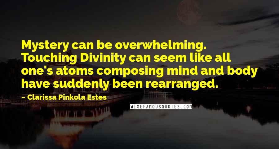 Clarissa Pinkola Estes Quotes: Mystery can be overwhelming. Touching Divinity can seem like all one's atoms composing mind and body have suddenly been rearranged.