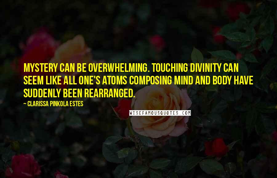 Clarissa Pinkola Estes Quotes: Mystery can be overwhelming. Touching Divinity can seem like all one's atoms composing mind and body have suddenly been rearranged.