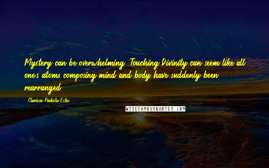 Clarissa Pinkola Estes Quotes: Mystery can be overwhelming. Touching Divinity can seem like all one's atoms composing mind and body have suddenly been rearranged.