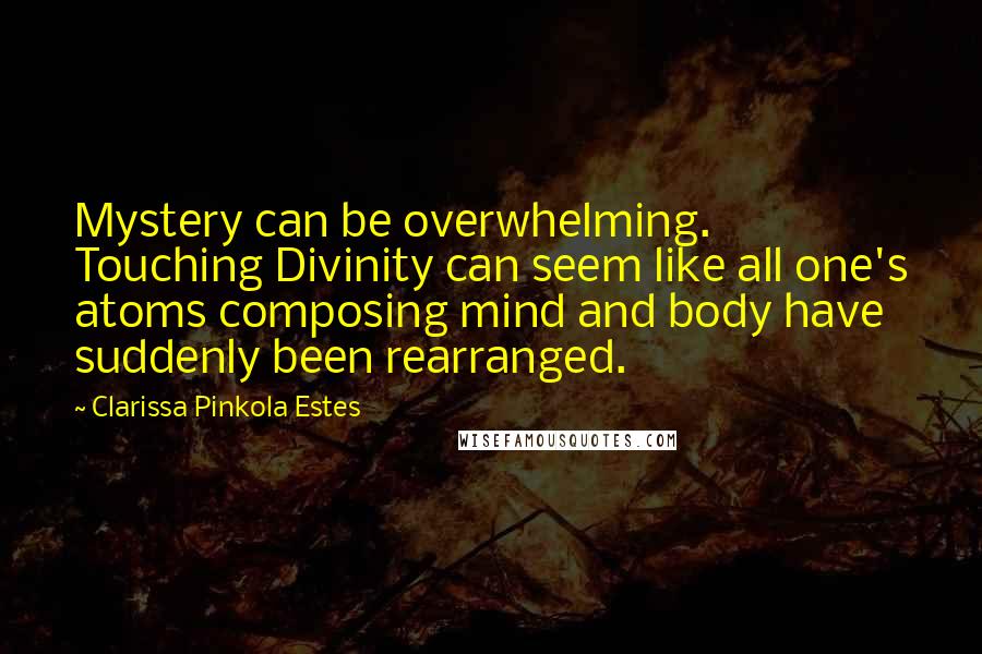 Clarissa Pinkola Estes Quotes: Mystery can be overwhelming. Touching Divinity can seem like all one's atoms composing mind and body have suddenly been rearranged.