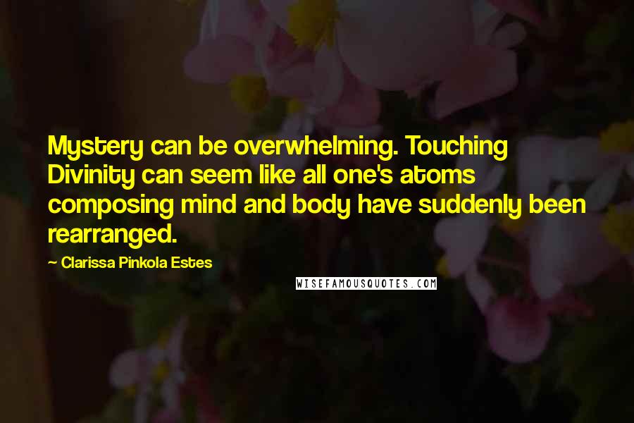 Clarissa Pinkola Estes Quotes: Mystery can be overwhelming. Touching Divinity can seem like all one's atoms composing mind and body have suddenly been rearranged.