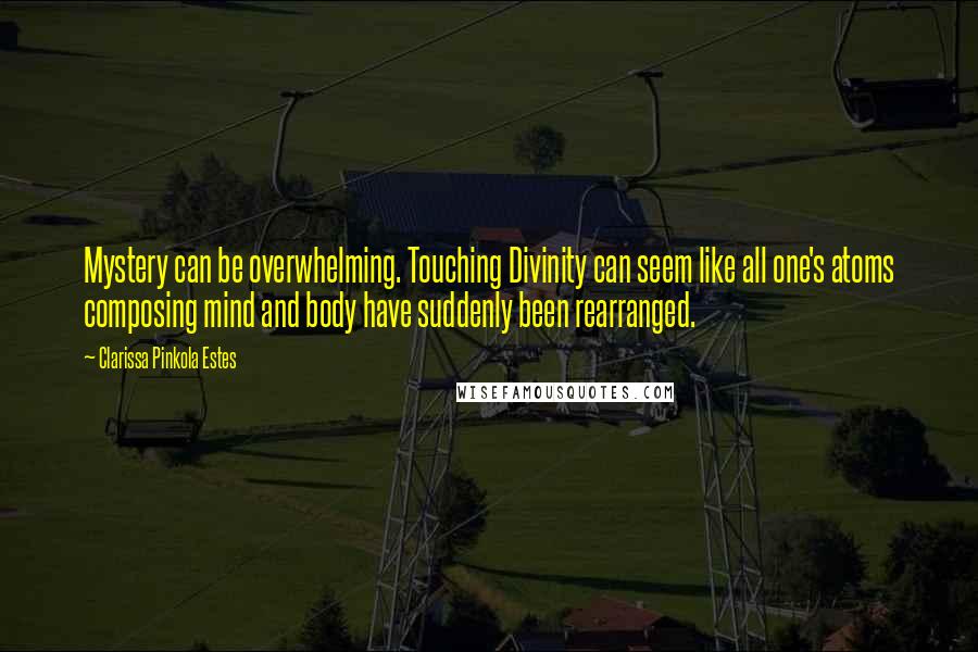 Clarissa Pinkola Estes Quotes: Mystery can be overwhelming. Touching Divinity can seem like all one's atoms composing mind and body have suddenly been rearranged.