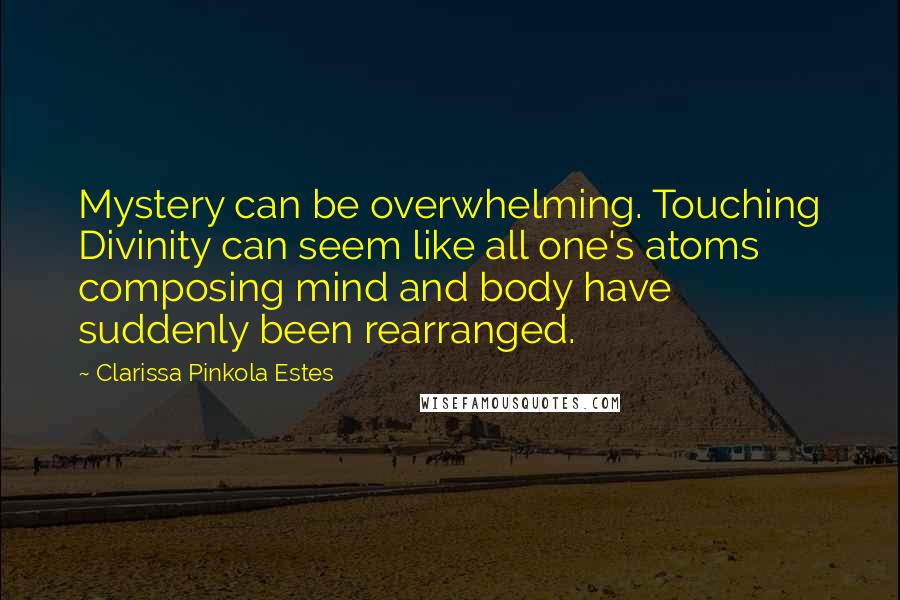 Clarissa Pinkola Estes Quotes: Mystery can be overwhelming. Touching Divinity can seem like all one's atoms composing mind and body have suddenly been rearranged.