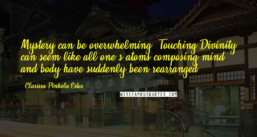 Clarissa Pinkola Estes Quotes: Mystery can be overwhelming. Touching Divinity can seem like all one's atoms composing mind and body have suddenly been rearranged.